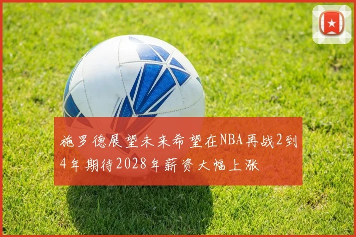 施罗德展望未来希望在NBA再战2到4年期待2028年薪资大幅上涨